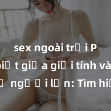 sex ngoài trời Phân biệt giữa giới tính và sex ở người lớn: Tìm hiểu sự khác biệt và yếu tố quyết định