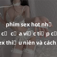 phim sex hot nhất Nguy cơ của việc tiếp cận sex thiếu niên và cách phòng ngừa trong xã hội hiện đại