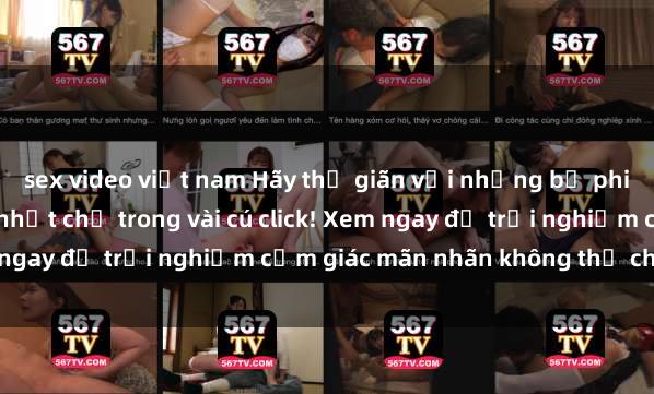 sex video việt nam Hãy thư giãn với những bộ phim sex hấp dẫn và mới nhất chỉ trong vài cú click! Xem ngay để trải nghiệm cảm giác mãn nhãn không thể chối từ.