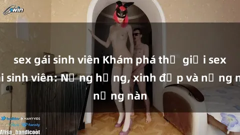 sex gái sinh viên Khám phá thế giới sex gái sinh viên: Nắng hồng, xinh đẹp và nồng nàn