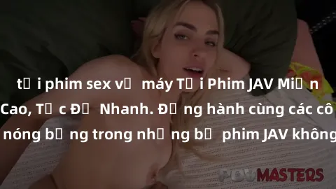tải phim sex về máy Tải Phim JAV Miễn Phí Chất Lượng Cao, Tốc Độ Nhanh. Đồng hành cùng các cô gái xinh đẹp, nóng bỏng trong những bộ phim JAV không che hấp dẫn. Tận hưởng ngay!