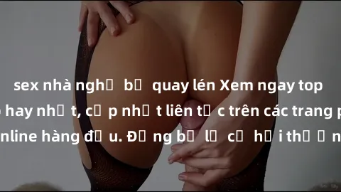 sex nhà nghỉ bị quay lén Xem ngay top phim JAV Vietsub hay nhất, cập nhật liên tục trên các trang phim online hàng đầu. Đừng bỏ lỡ cơ hội thưởng thức những bộ phim hot!