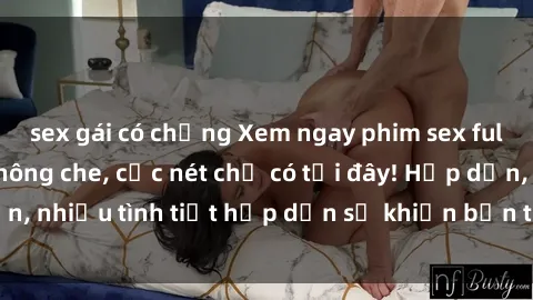 sex gái có chồng Xem ngay phim sex full HD đỉnh cao, không che, cực nét chỉ có tại đây! Hấp dẫn, nhiều tình tiết hấp dẫn sẽ khiến bạn thỏa mãn đắm say.