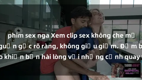 phim sex nga Xem clip sex không che mới - Nguồn gốc từ nguồn gốc rõ ràng, không giấu giếm. Đảm bảo khiến bạn hài lòng với những cảnh quay táo bạo và đầy kích thích.
