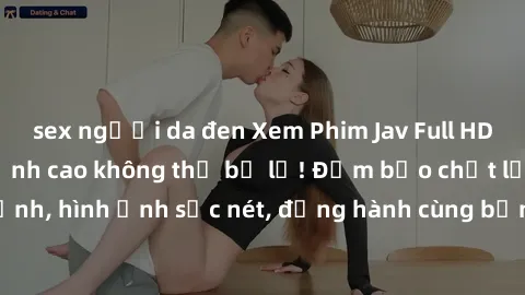 sex người da đen Xem Phim Jav Full HD: Những bộ phim đỉnh cao không thể bỏ lỡ! Đảm bảo chất lượng ổn định, hình ảnh sắc nét, đồng hành cùng bạn trong những giây phút thư giãn!