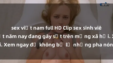 sex việt nam full HD Clip sex sinh viên mới nhất hot nhất năm nay đang gây sốt trên mạng xã hội. Xem ngay để không bỏ lỡ những pha nóng không thể bỏ qua!