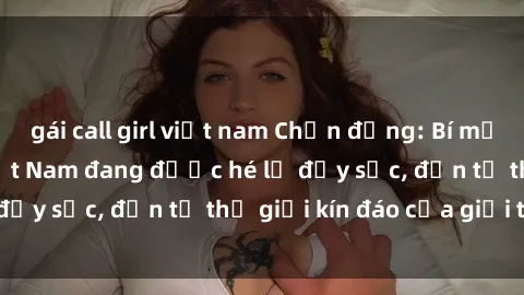 gái call girl việt nam Chấn động: Bí mật về sex nữ sinh Việt Nam đang được hé lộ đầy sốc, đến từ thế giới kín đáo của giới trẻ.