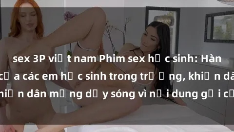 sex 3P việt nam Phim sex học sinh: Hành động nóng bỏng của các em học sinh trong trường, khiến dân mạng dậy sóng vì nội dung gợi cảm và kích thích.