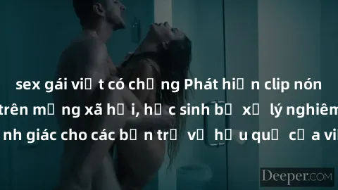 sex gái việt có chồng Phát hiện clip nóng sinh viên gây sốt trên mạng xã hội, học sinh bị xử lý nghiêm ngặt. Đây là cảnh giác cho các bạn trẻ về hậu quả của việc chia sẻ thông tin trái phép trên inter
