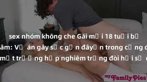 sex nhóm không che Gái mới 18 tuổi bị trói và bị hiếp dâm: Vụ án gây sốc gần đâyến trong cộng đồng. Đây là một trường hợp nghiêm trọng đòi hỏi sự can thiệp mạnh mẽ từ phía công lý.