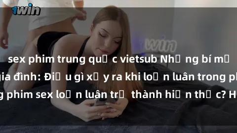 sex phim trung quốc vietsub Những bí mật đen tối trong gia đình: Điều gì xảy ra khi loạn luân trong phim sex loạn luân trở thành hiện thực? Hấp dẫn và gây sốc!