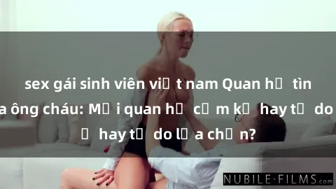 sex gái sinh viên việt nam Quan hệ tình dục giữa ông cháu: Mối quan hệ cấm kỵ hay tự do lựa chọn?