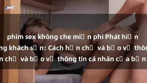 phim sex không che miễn phí Phát hiện sex camera ẩn trong khách sạn: Cách hạn chế và bảo vệ thông tin cá nhân của bạn.