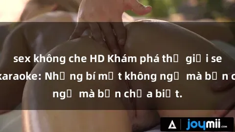 sex không che HD Khám phá thế giới sex ở quán karaoke: Những bí mật không ngờ mà bạn chưa biết.