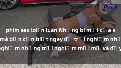 phim sex loạn luân Những bí mật của sex nhóm không che mà bạn cần biết ngay để trải nghiệm những trải nghiệm mới mẻ và đầy kích thích.