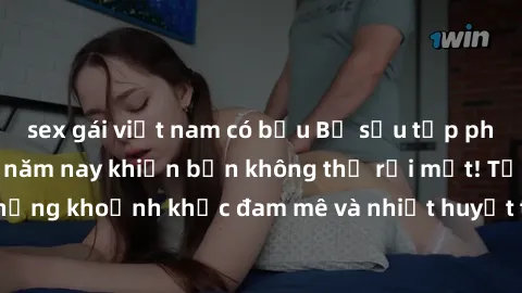 sex gái việt nam có bầu Bộ sưu tập phim sex Mỹ hot nhất năm nay khiến bạn không thể rời mắt! Tận hưởng những khoảnh khắc đam mê và nhiệt huyết trong các tác phẩm nóng bỏng này!