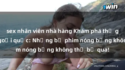 sex nhân viên nhà hàng Khám phá thế giới phim sex ngoại quốc: Những bộ phim nóng bỏng không thể bỏ qua!