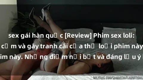 sex gái hàn quốc [Review] Phim sex loli: Đánh giá về sự gợi cảm và gây tranh cãi của thể loại phim này. Những điểm nổi bật và đáng lưu ý khi xem phim loli.