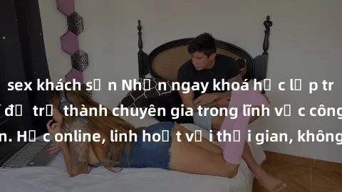 sex khách sạn Nhận ngay khoá học lập trình Java miễn phí để trở thành chuyên gia trong lĩnh vực công nghệ thông tin. Học online, linh hoạt với thời gian, không giới hạn địa điểm. Đăng ký ngay!