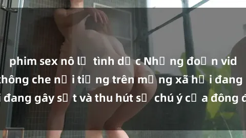 phim sex nô lệ tình dục Những đoạn video sex Việt Nam không che nổi tiếng trên mạng xã hội đang gây sốt và thu hút sự chú ý của đông đảo người xem.