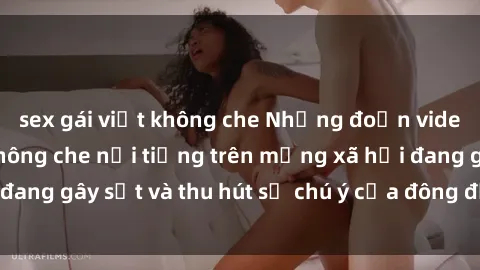 sex gái việt không che Những đoạn video sex Việt Nam không che nổi tiếng trên mạng xã hội đang gây sốt và thu hút sự chú ý của đông đảo người xem.