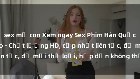 sex mẹ con Xem ngay Sex Phim Hàn Quốc Vietsub Đỉnh Cao - Chất lượng HD, cập nhật liên tục, đủ mọi thể loại, hấp dẫn không thể bỏ qua!