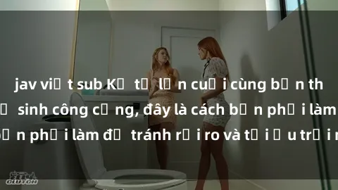 jav việt sub Kể từ lần cuối cùng bạn thực hành sex nhà vệ sinh công cộng, đây là cách bạn phải làm để tránh rủi ro và tối ưu trải nghiệm.
