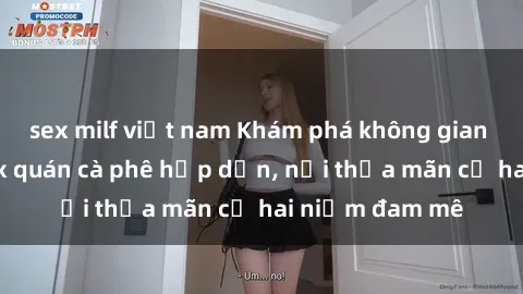 sex milf việt nam Khám phá không gian độc đáo tại sex quán cà phê hấp dẫn, nơi thỏa mãn cả hai niềm đam mê