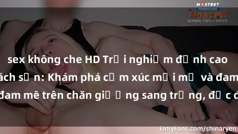sex không che HD Trải nghiệm đỉnh cao tình yêu tại sex khách sạn: Khám phá cảm xúc mới mẻ và đam mê trên chăn giường sang trọng, độc đáo, không giới hạn.