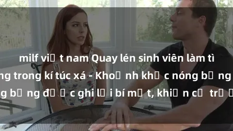 milf việt nam Quay lén sinh viên làm tình ngay trên giường trong kí túc xá - Khoảnh khắc nóng bỏng được ghi lại bí mật, khiến cả trường học xôn xao.