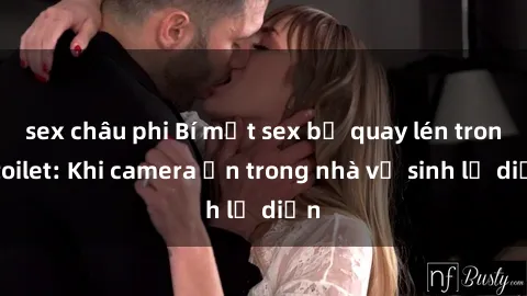 sex châu phi Bí mật sex bị quay lén trong toilet: Khi camera ẩn trong nhà vệ sinh lộ diện