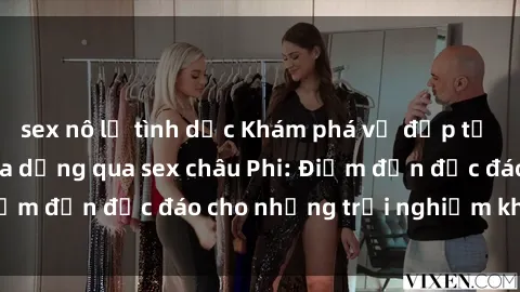 sex nô lệ tình dục Khám phá vẻ đẹp tự nhiên và văn hóa đa dạng qua sex châu Phi: Điểm đến độc đáo cho những trải nghiệm khó quên