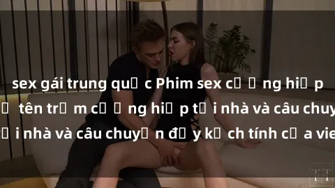 sex gái trung quốc Phim sex cưỡng hiếp vietsub: Nữ sinh bị tên trộm cưỡng hiếp tại nhà và câu chuyện đầy kịch tính của vietsub