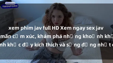 xem phim jav full HD Xem ngay sex jav không che để thỏa mãn cảm xúc, khám phá những khoảnh khắc đầy kích thích và sống động nhất chỉ trong click!