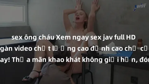 sex ông cháu Xem ngay sex jav full HD miễn phí - Hàng ngàn video chất lượng cao đỉnh cao chỉ cần click vào ngay! Thỏa mãn khao khát không giới hạn, đón chờ những trải nghiệm mới lạ!