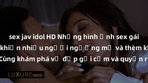 sex jav idol HD Những hình ảnh sex gái sinh viên Việt Nam khiến nhiều người ngưỡng mộ và thèm khát. Cùng khám phá vẻ đẹp gợi cảm và quyến rũ của những cô gái trẻ này.