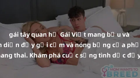 gái tây quan hệ Gái Việt mang bầu và làm tình: Màn trình diễn đầy gợi cảm và nóng bỏng của phụ nữ mang thai. Khám phá cuộc sống tình dục đầy hấp dẫn và mới lạ của họ!