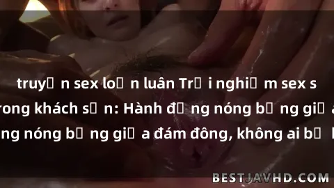 truyện sex loạn luân Trải nghiệm sex sinh viên sôi động trong khách sạn: Hành động nóng bỏng giữa đám đông, không ai bị bỏ lỡ