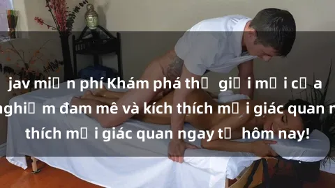 jav miễn phí Khám phá thế giới mới của sex online: trải nghiệm đam mê và kích thích mọi giác quan ngay từ hôm nay!