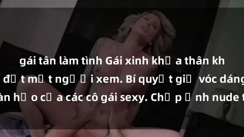 gái tân làm tình Gái xinh khỏa thân khoe dáng nóng bỏng đốt mắt người xem. Bí quyết giữ vóc dáng hoàn hảo của các cô gái sexy. Chụp ảnh nude tự tin không sợ lộ hàng.