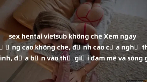 sex hentai vietsub không che Xem ngay phim sex HD chất lượng cao không che, đỉnh cao của nghệ thuật làm tình, đưa bạn vào thế giới đam mê và sóng gió của tình yêu không giới hạn.