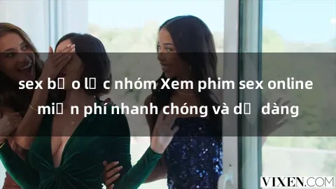 sex bạo lực nhóm Xem phim sex online miễn phí nhanh chóng và dễ dàng