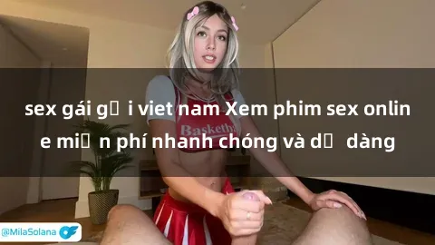 sex gái gọi viet nam Xem phim sex online miễn phí nhanh chóng và dễ dàng