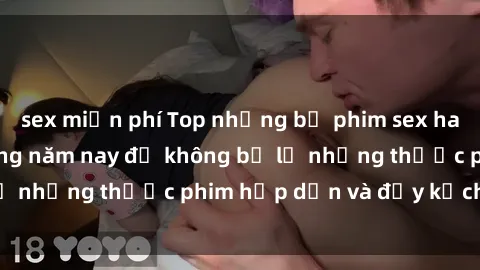 sex miễn phí Top những bộ phim sex hay nhất nên xem trong năm nay để không bỏ lỡ những thước phim hấp dẫn và đầy kịch tính.
