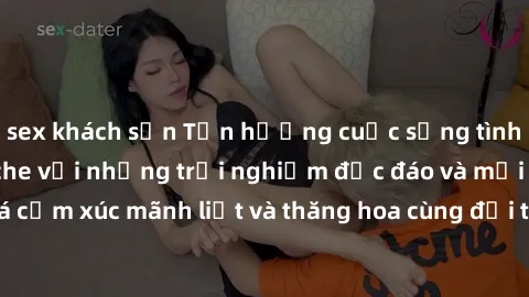 sex khách sạn Tận hưởng cuộc sống tình dục online không che với những trải nghiệm độc đáo và mới lạ. Khám phá cảm xúc mãnh liệt và thăng hoa cùng đối tác tại các trang web chuyên nghiệp.