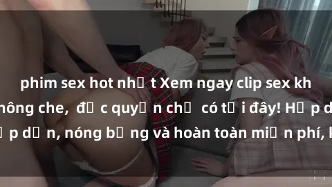 phim sex hot nhất Xem ngay clip sex không che cực hot, không che,  độc quyền chỉ có tại đây! Hấp dẫn, nóng bỏng và hoàn toàn miễn phí, không thể bỏ qua!