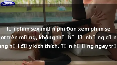 tải phim sex miễn phí Đón xem phim sex mới nhất đang hot trên mạng, không thể bỏ lỡ những cảnh nóng hổi đầy kích thích. Tận hưởng ngay trước khi bị xoá chóng mặt!