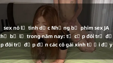 sex nô lệ tình dục Những bộ phim sex JAV hot nhất không thể bỏ lỡ trong năm nay: từ cặp đôi trẻ đẹp đến các cô gái xinh tươi đầy sức hút.