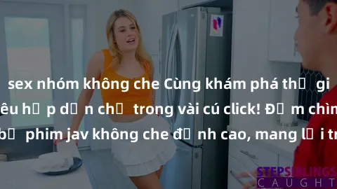 sex nhóm không che Cùng khám phá thế giới jav không che siêu hấp dẫn chỉ trong vài cú click! Đắm chìm trong những bộ phim jav không che đỉnh cao, mang lại trải nghiệm thú vị và đầy kích thích.