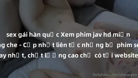 sex gái hàn quốc Xem phim jav hd miễn phí đỉnh cao không che - Cập nhật liên tục những bộ phim sex hay nhất, chất lượng cao chỉ có tại website chuyên nghiệp hàng đầu.
